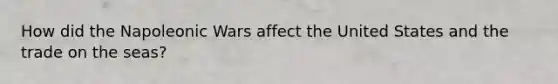 How did the Napoleonic Wars affect the United States and the trade on the seas?