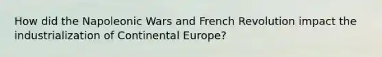 How did the Napoleonic Wars and French Revolution impact the industrialization of Continental Europe?