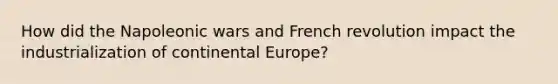 How did the Napoleonic wars and French revolution impact the industrialization of continental Europe?