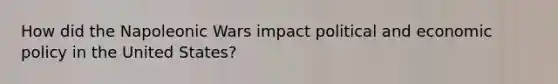 How did the Napoleonic Wars impact political and economic policy in the United States?