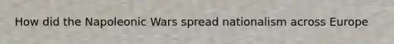 How did the Napoleonic Wars spread nationalism across Europe