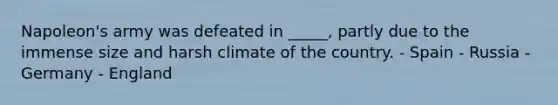 Napoleon's army was defeated in _____, partly due to the immense size and harsh climate of the country. - Spain - Russia - Germany - England