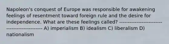 Napoleon's conquest of Europe was responsible for awakening feelings of resentment toward foreign rule and the desire for independence. What are these feelings called? ---------------------------------------------- A) imperialism B) idealism C) liberalism D) nationalism