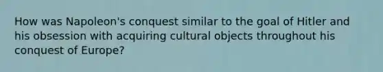 How was Napoleon's conquest similar to the goal of Hitler and his obsession with acquiring cultural objects throughout his conquest of Europe?