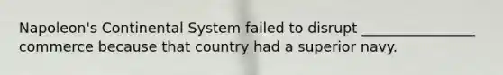 Napoleon's Continental System failed to disrupt ________________ commerce because that country had a superior navy.