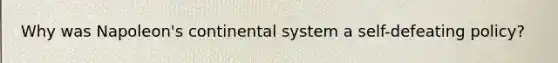 Why was Napoleon's continental system a self-defeating policy?