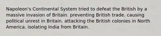 Napoleon's Continental System tried to defeat the British by a massive invasion of Britain. preventing British trade. causing political unrest in Britain. attacking the British colonies in North America. isolating India from Britain.