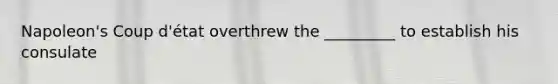 Napoleon's Coup d'état overthrew the _________ to establish his consulate