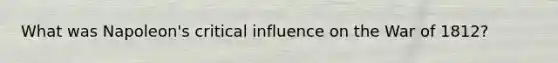 What was Napoleon's critical influence on the War of 1812?