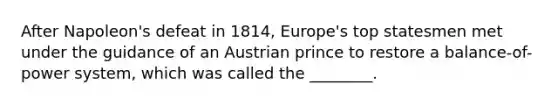 After Napoleon's defeat in 1814, Europe's top statesmen met under the guidance of an Austrian prince to restore a balance-of-power system, which was called the ________.