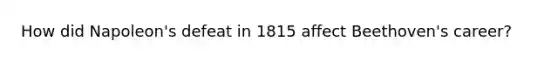How did Napoleon's defeat in 1815 affect Beethoven's career?