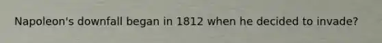 Napoleon's downfall began in 1812 when he decided to invade?