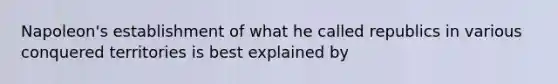 Napoleon's establishment of what he called republics in various conquered territories is best explained by