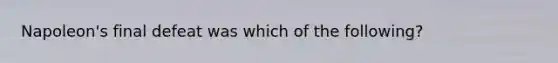 Napoleon's final defeat was which of the following?