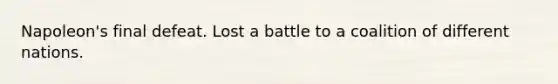 Napoleon's final defeat. Lost a battle to a coalition of different nations.