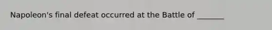 Napoleon's final defeat occurred at the Battle of _______