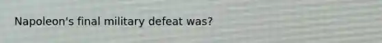 Napoleon's final military defeat was?