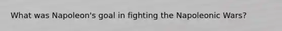 What was Napoleon's goal in fighting the Napoleonic Wars?
