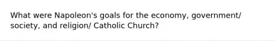 What were Napoleon's goals for the economy, government/ society, and religion/ Catholic Church?