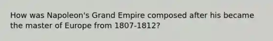 How was Napoleon's Grand Empire composed after his became the master of Europe from 1807-1812?