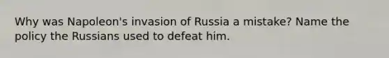 Why was Napoleon's invasion of Russia a mistake? Name the policy the Russians used to defeat him.