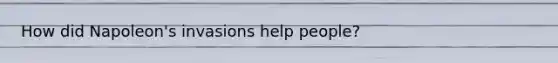 How did Napoleon's invasions help people?