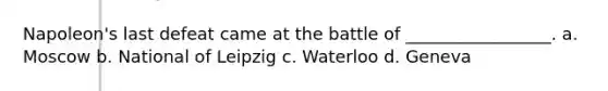 Napoleon's last defeat came at the battle of _________________. a. Moscow b. National of Leipzig c. Waterloo d. Geneva