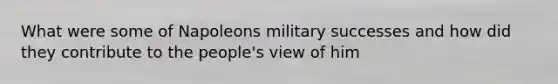 What were some of Napoleons military successes and how did they contribute to the people's view of him