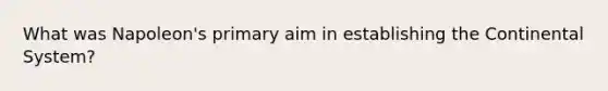 What was Napoleon's primary aim in establishing the Continental System?