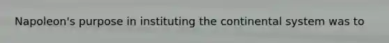 Napoleon's purpose in instituting the continental system was to