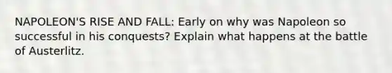 NAPOLEON'S RISE AND FALL: Early on why was Napoleon so successful in his conquests? Explain what happens at the battle of Austerlitz.