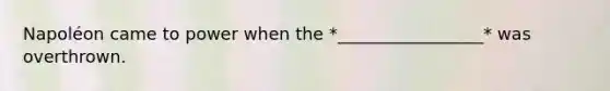 Napoléon came to power when the *_________________* was overthrown.