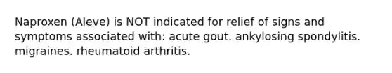 Naproxen (Aleve) is NOT indicated for relief of signs and symptoms associated with: acute gout. ankylosing spondylitis. migraines. rheumatoid arthritis.