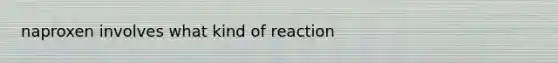 naproxen involves what kind of reaction