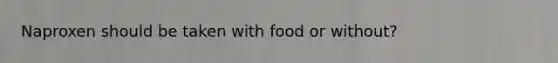 Naproxen should be taken with food or without?