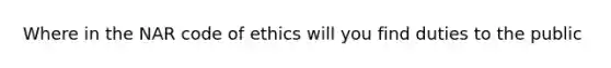 Where in the NAR <a href='https://www.questionai.com/knowledge/kU0dRLRkkX-code-of-ethics' class='anchor-knowledge'>code of ethics</a> will you find duties to the public