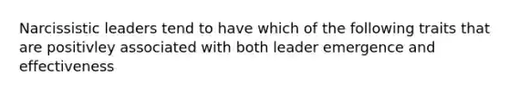 Narcissistic leaders tend to have which of the following traits that are positivley associated with both leader emergence and effectiveness