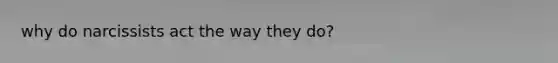 why do narcissists act the way they do?