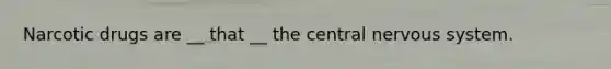 Narcotic drugs are __ that __ the central nervous system.