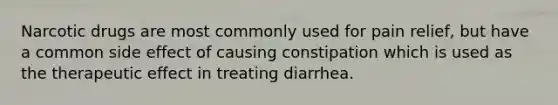 Narcotic drugs are most commonly used for pain relief, but have a common side effect of causing constipation which is used as the therapeutic effect in treating diarrhea.