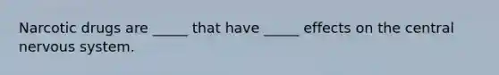 Narcotic drugs are _____ that have _____ effects on the central nervous system.