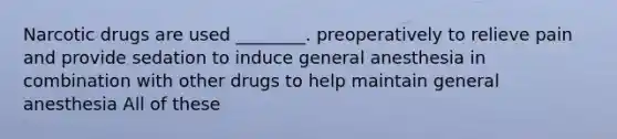 Narcotic drugs are used ________. preoperatively to relieve pain and provide sedation to induce general anesthesia in combination with other drugs to help maintain general anesthesia All of these