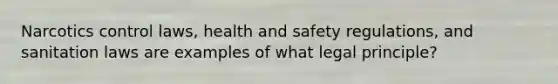 Narcotics control laws, health and safety regulations, and sanitation laws are examples of what legal principle?