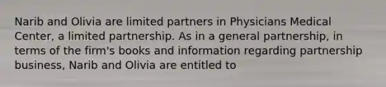 Narib and Olivia are limited partners in Physicians Medical Center, a limited partnership. As in a general partnership, in terms of the firm's books and information regarding partnership business, Narib and Olivia are entitled to