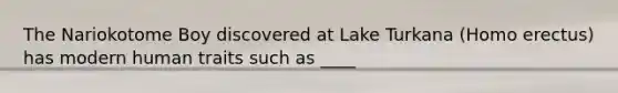The Nariokotome Boy discovered at Lake Turkana (<a href='https://www.questionai.com/knowledge/kI1ONx7LAC-homo-erectus' class='anchor-knowledge'>homo erectus</a>) has modern human traits such as ____
