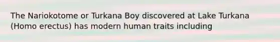 The Nariokotome or Turkana Boy discovered at Lake Turkana (Homo erectus) has modern human traits including