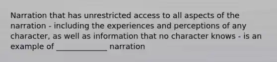 Narration that has unrestricted access to all aspects of the narration - including the experiences and perceptions of any character, as well as information that no character knows - is an example of _____________ narration