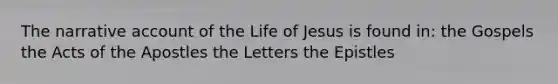 The narrative account of the Life of Jesus is found in: the Gospels the Acts of the Apostles the Letters the Epistles