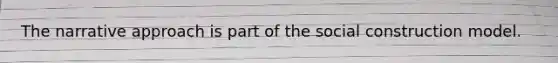 The narrative approach is part of the social construction model.