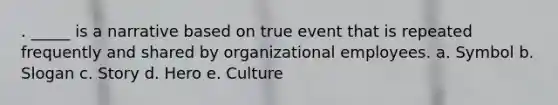 . _____ is a narrative based on true event that is repeated frequently and shared by organizational employees. a. Symbol b. Slogan c. Story d. Hero e. Culture